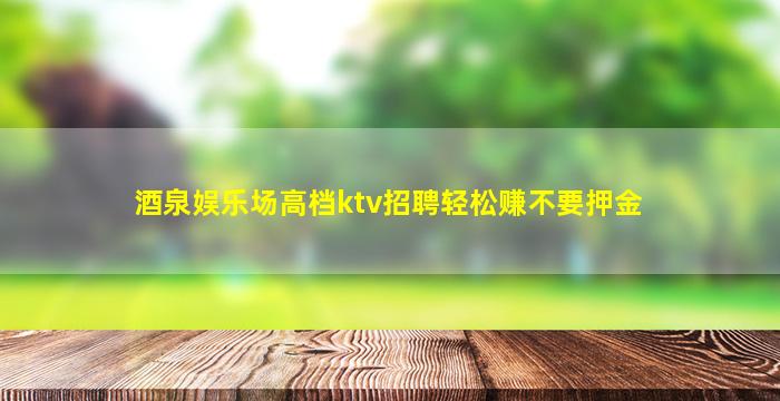 酒泉娱乐场高档ktv招聘轻松赚不要押金